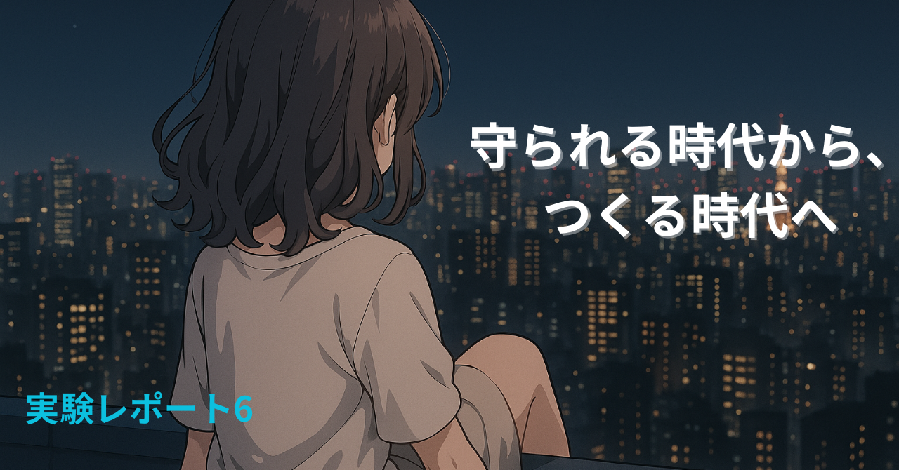 実験レポート6の見出し画像。夜の都会のビル群を背景に、女の子が屋上から街を眺めている後ろ姿。テキストには『守られる時代から、つくる時代へ』と書かれている。